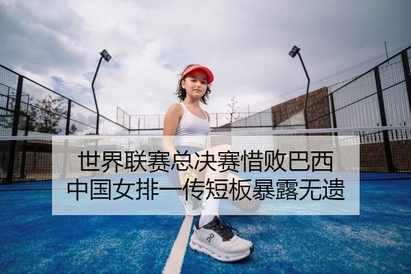 世界联赛总决赛惜败巴西 中国女排一传短板暴露无遗